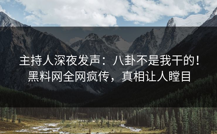 主持人深夜发声：八卦不是我干的！黑料网全网疯传，真相让人瞠目