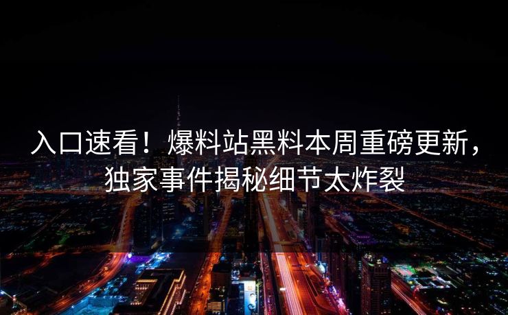 入口速看！爆料站黑料本周重磅更新，独家事件揭秘细节太炸裂