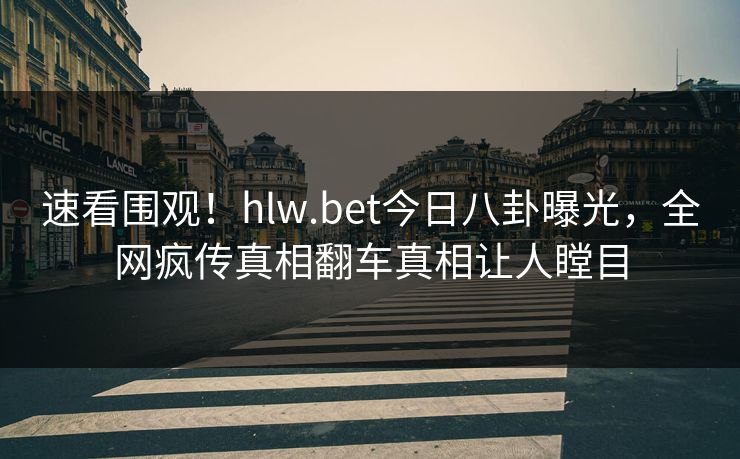 速看围观！hlw.bet今日八卦曝光，全网疯传真相翻车真相让人瞠目