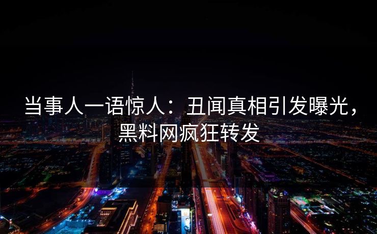 当事人一语惊人：丑闻真相引发曝光，黑料网疯狂转发