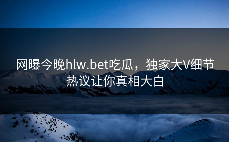 网曝今晚hlw.bet吃瓜，独家大V细节热议让你真相大白