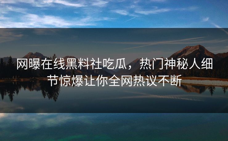 网曝在线黑料社吃瓜，热门神秘人细节惊爆让你全网热议不断