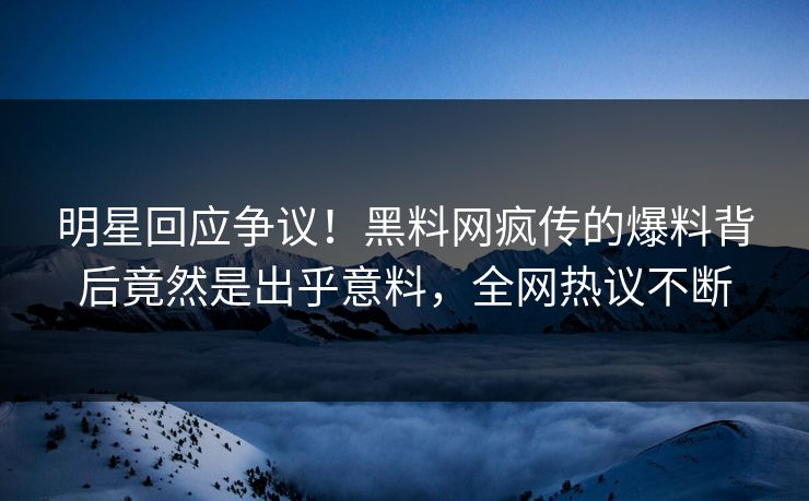 明星回应争议！黑料网疯传的爆料背后竟然是出乎意料，全网热议不断