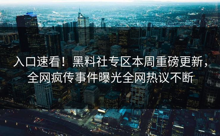 入口速看！黑料社专区本周重磅更新，全网疯传事件曝光全网热议不断