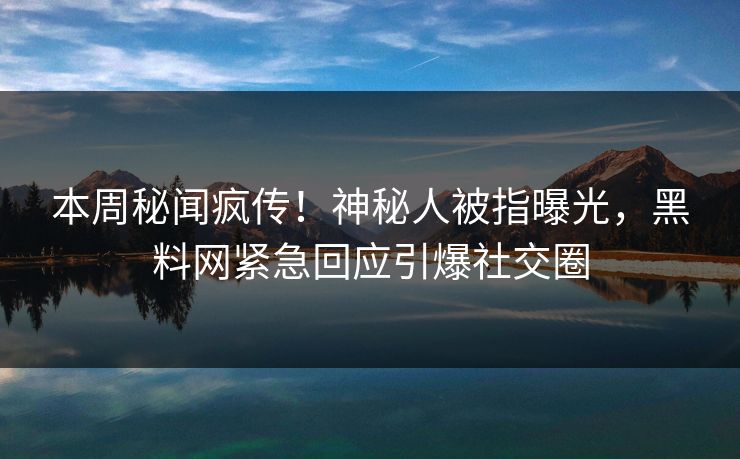 本周秘闻疯传！神秘人被指曝光，黑料网紧急回应引爆社交圈