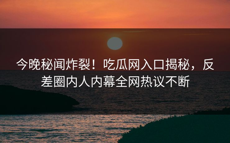 今晚秘闻炸裂！吃瓜网入口揭秘，反差圈内人内幕全网热议不断