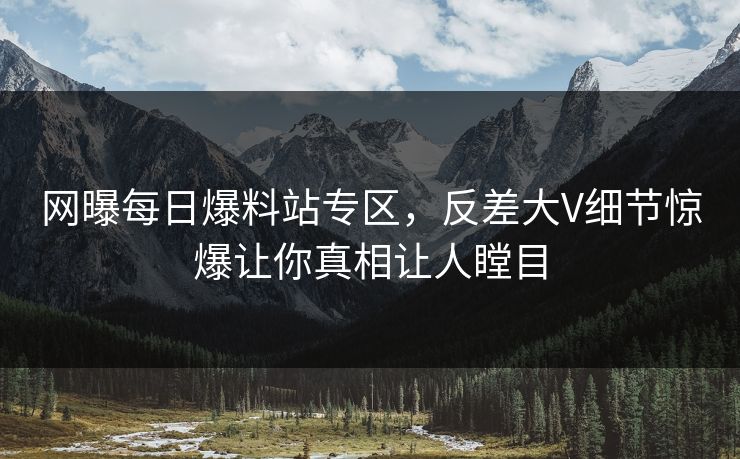 网曝每日爆料站专区，反差大V细节惊爆让你真相让人瞠目