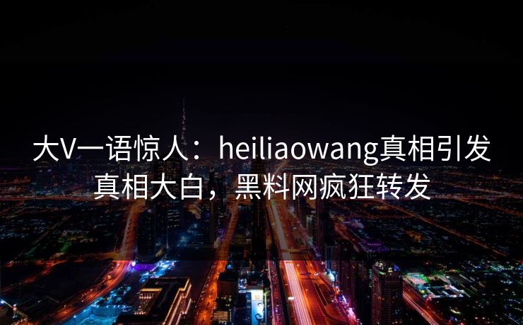 大V一语惊人：heiliaowang真相引发真相大白，黑料网疯狂转发