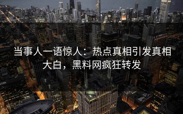 当事人一语惊人：热点真相引发真相大白，黑料网疯狂转发