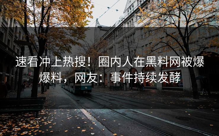 速看冲上热搜！圈内人在黑料网被爆爆料，网友：事件持续发酵