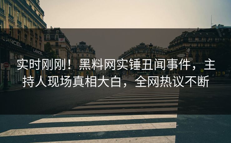 实时刚刚！黑料网实锤丑闻事件，主持人现场真相大白，全网热议不断