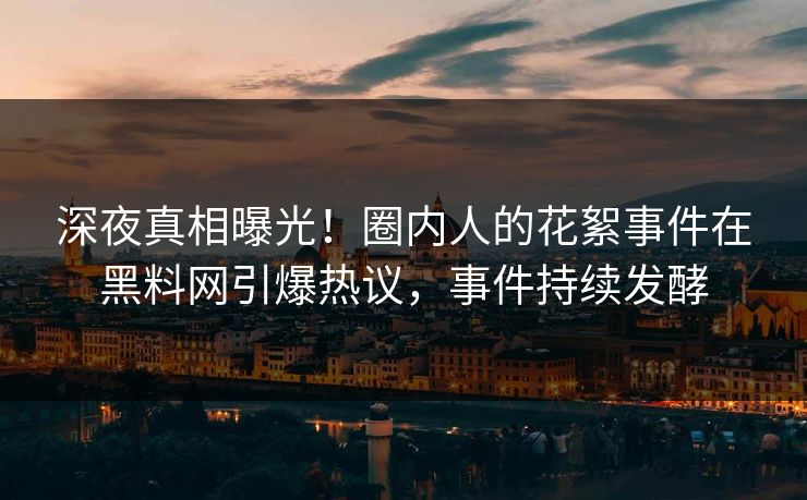 深夜真相曝光！圈内人的花絮事件在黑料网引爆热议，事件持续发酵