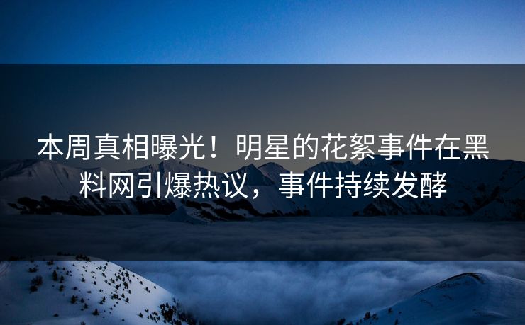 本周真相曝光！明星的花絮事件在黑料网引爆热议，事件持续发酵