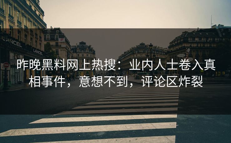 昨晚黑料网上热搜：业内人士卷入真相事件，意想不到，评论区炸裂