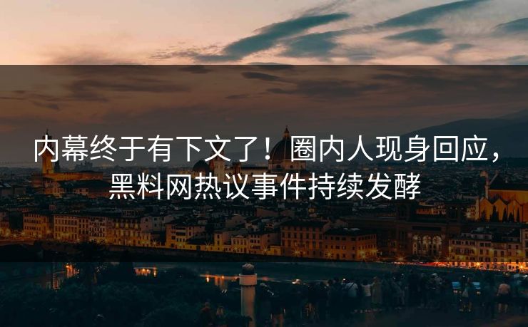 内幕终于有下文了！圈内人现身回应，黑料网热议事件持续发酵