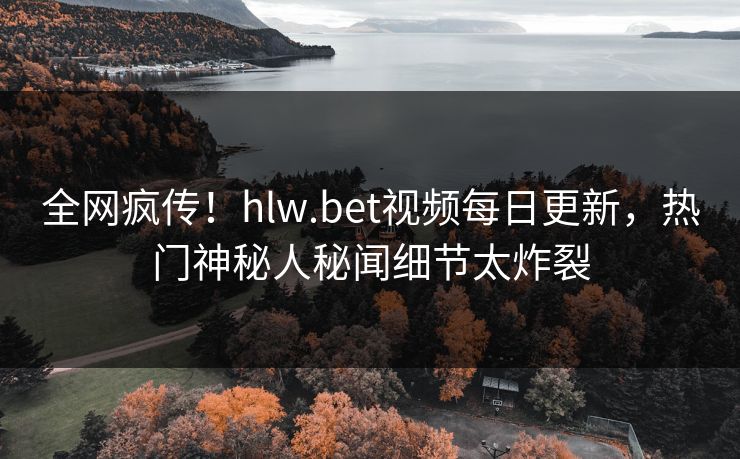 全网疯传！hlw.bet视频每日更新，热门神秘人秘闻细节太炸裂