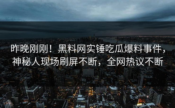昨晚刚刚！黑料网实锤吃瓜爆料事件，神秘人现场刷屏不断，全网热议不断