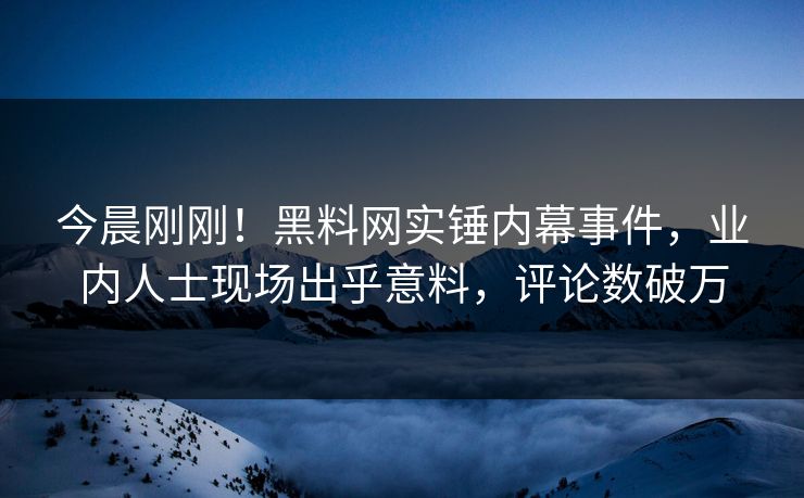 今晨刚刚！黑料网实锤内幕事件，业内人士现场出乎意料，评论数破万