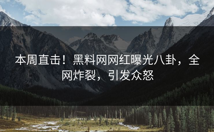 本周直击！黑料网网红曝光八卦，全网炸裂，引发众怒