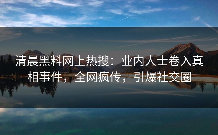 清晨黑料网上热搜：业内人士卷入真相事件，全网疯传，引爆社交圈