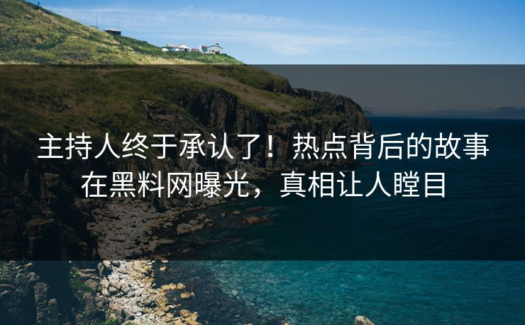 主持人终于承认了！热点背后的故事在黑料网曝光，真相让人瞠目