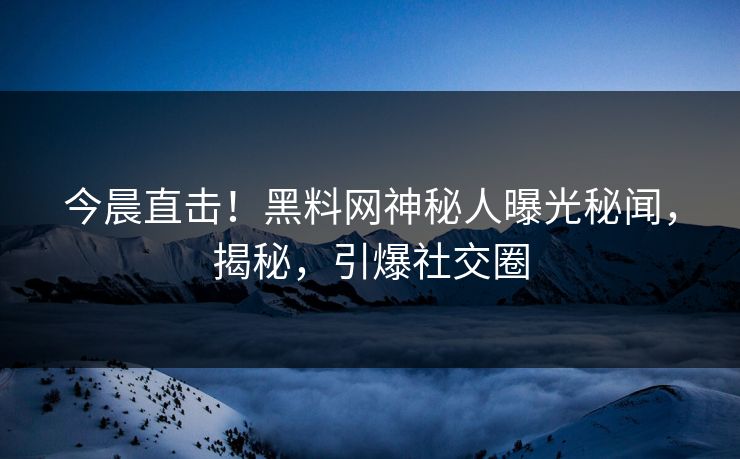 今晨直击！黑料网神秘人曝光秘闻，揭秘，引爆社交圈
