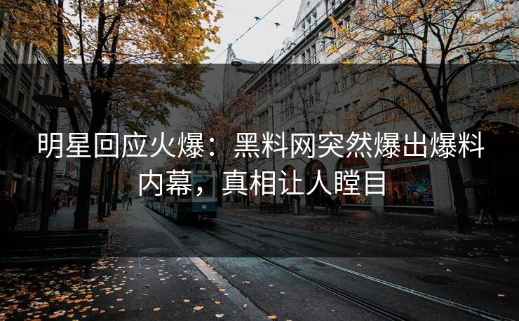 明星回应火爆：黑料网突然爆出爆料内幕，真相让人瞠目