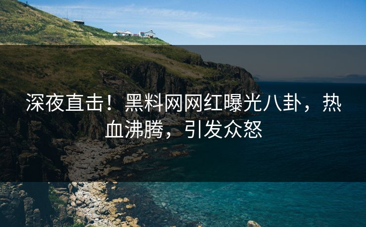 深夜直击！黑料网网红曝光八卦，热血沸腾，引发众怒
