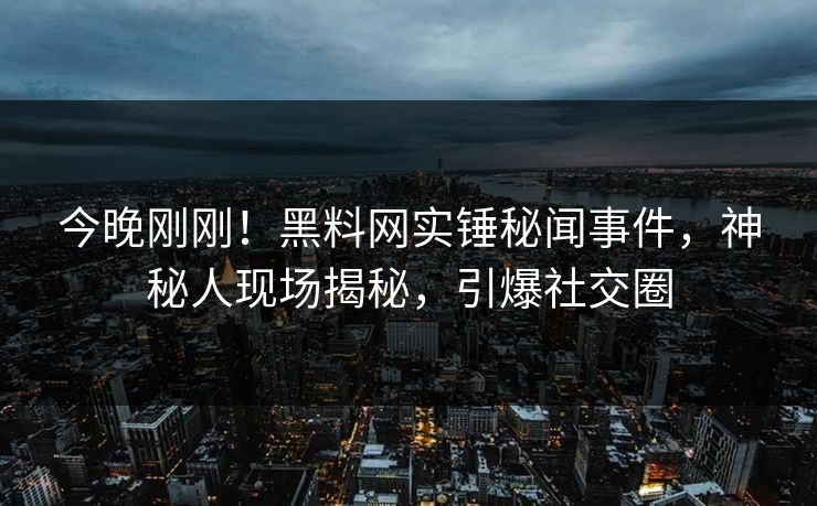 今晚刚刚！黑料网实锤秘闻事件，神秘人现场揭秘，引爆社交圈