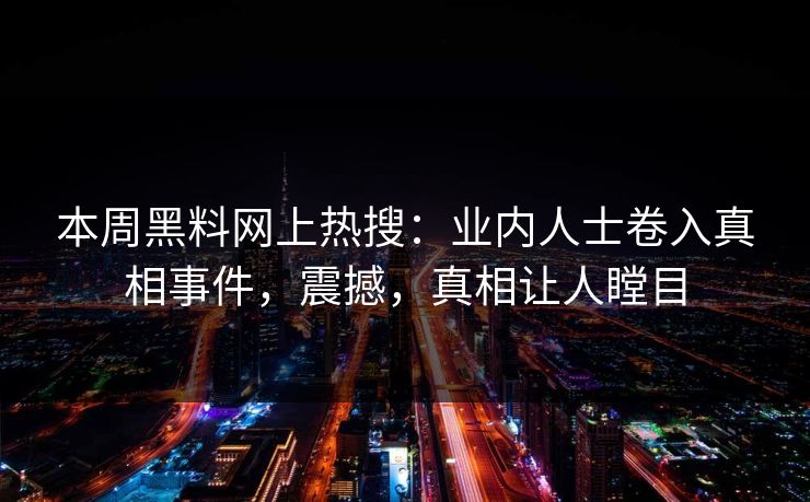 本周黑料网上热搜：业内人士卷入真相事件，震撼，真相让人瞠目