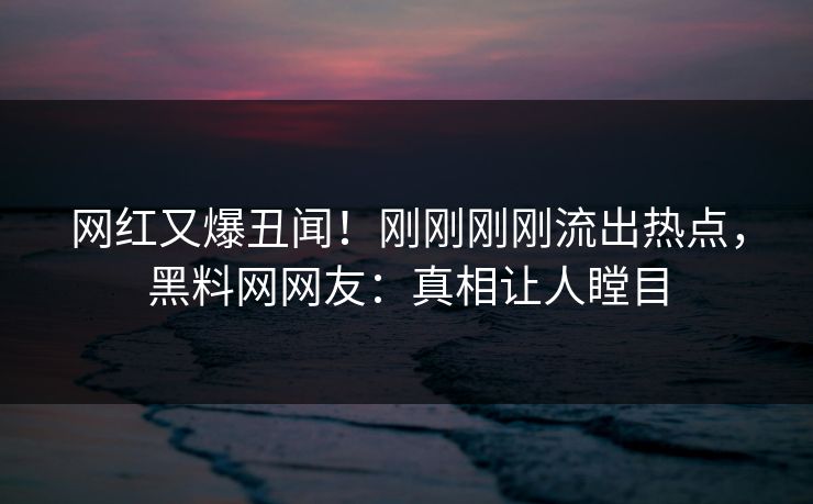 网红又爆丑闻！刚刚刚刚流出热点，黑料网网友：真相让人瞠目