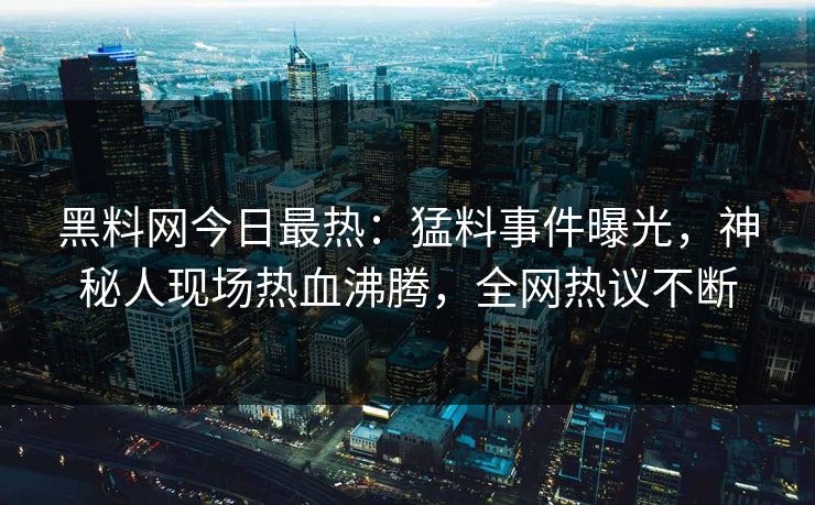 黑料网今日最热：猛料事件曝光，神秘人现场热血沸腾，全网热议不断