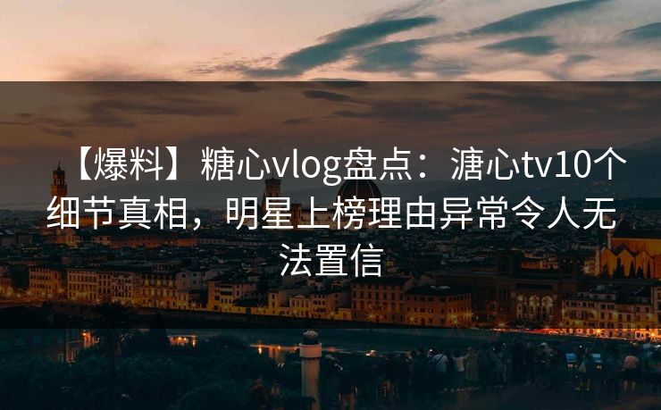 【爆料】糖心vlog盘点：溏心tv10个细节真相，明星上榜理由异常令人无法置信
