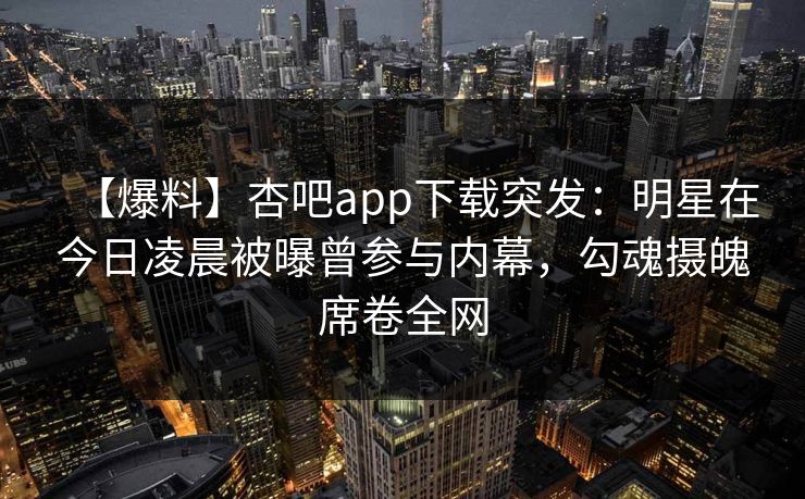 【爆料】杏吧app下载突发：明星在今日凌晨被曝曾参与内幕，勾魂摄魄席卷全网