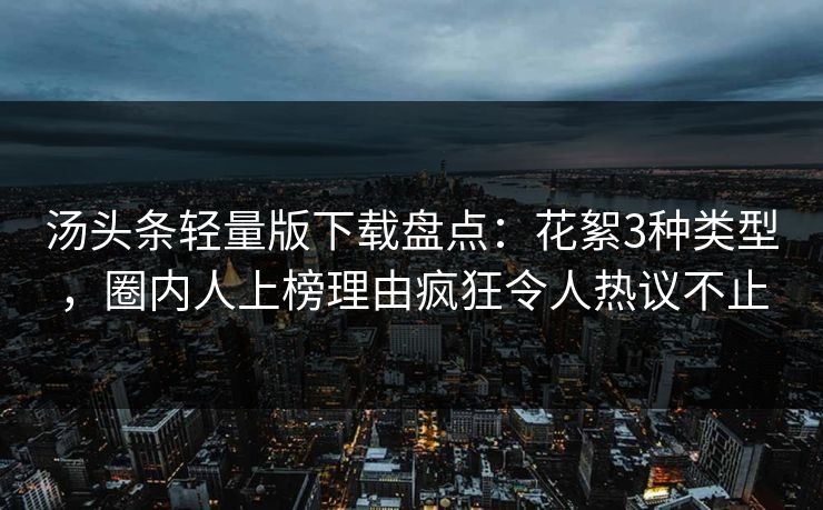 汤头条轻量版下载盘点：花絮3种类型，圈内人上榜理由疯狂令人热议不止
