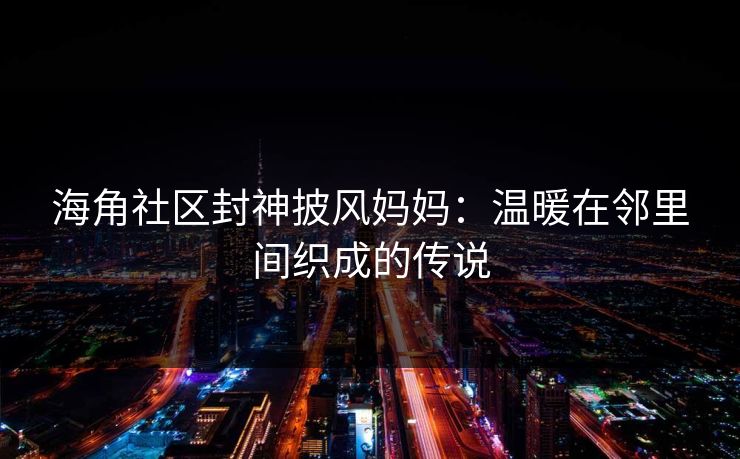 海角社区封神披风妈妈：温暖在邻里间织成的传说
