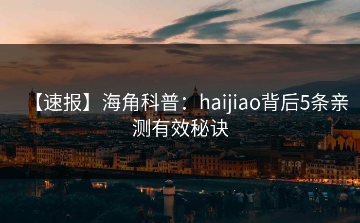 【速报】海角科普：haijiao背后5条亲测有效秘诀