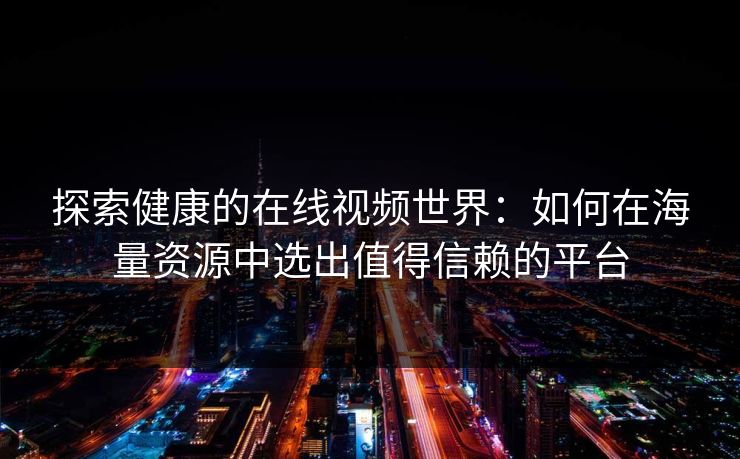 探索健康的在线视频世界：如何在海量资源中选出值得信赖的平台