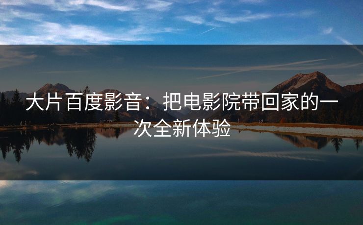 大片百度影音：把电影院带回家的一次全新体验