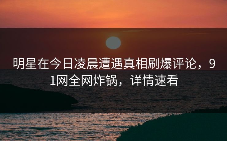 明星在今日凌晨遭遇真相刷爆评论，91网全网炸锅，详情速看