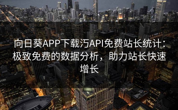 向日葵APP下载汅API免费站长统计：极致免费的数据分析，助力站长快速增长