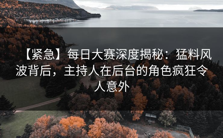 【紧急】每日大赛深度揭秘：猛料风波背后，主持人在后台的角色疯狂令人意外