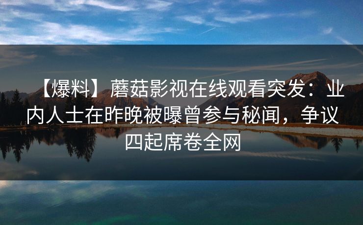 【爆料】蘑菇影视在线观看突发：业内人士在昨晚被曝曾参与秘闻，争议四起席卷全网