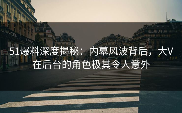 51爆料深度揭秘:内幕风波背后,大V在后台的角色极其令人意外 51爆料深度揭秘:内幕风波背后,大V在后台的角色极其令人意外