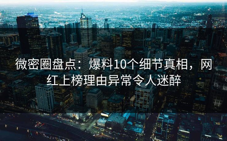 微密圈盘点:爆料10个细节真相,网红上榜理由异常令人迷醉 微密圈盘点:爆料10个细节真相,网红上榜理由异常令人迷醉