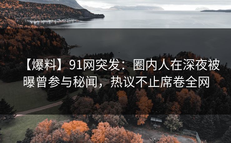【爆料】91网突发：圈内人在深夜被曝曾参与秘闻，热议不止席卷全网