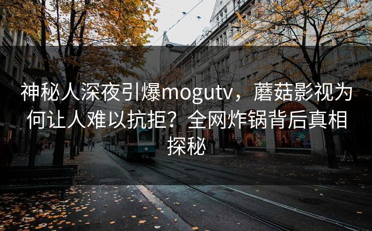 神秘人深夜引爆mogutv,蘑菇影视为何让人难以抗拒?全网炸锅背后真相探秘 神秘人深夜引爆mogutv,蘑菇影视为何让人难以抗拒?全网炸锅背后真相探秘