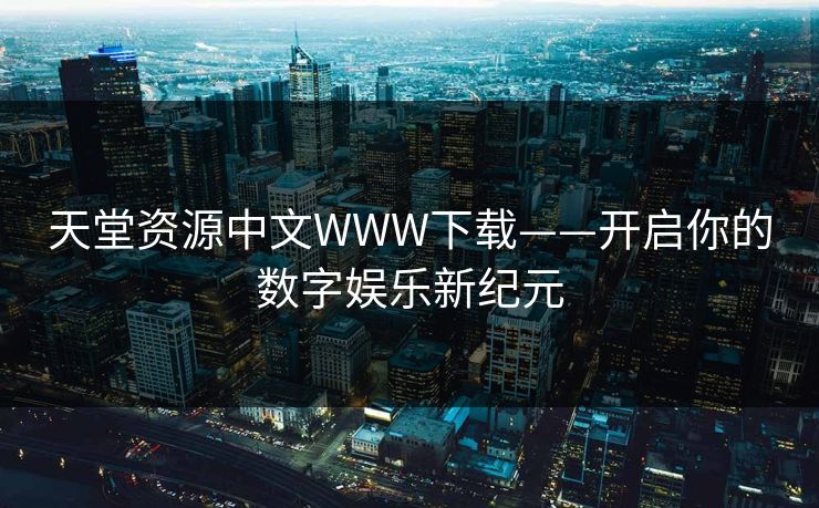 天堂资源中文WWW下载——开启你的数字娱乐新纪元