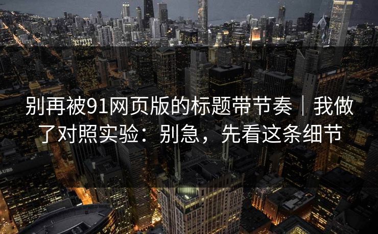 别再被91网页版的标题带节奏｜我做了对照实验：别急，先看这条细节