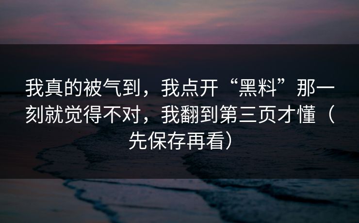 我真的被气到,我点开“黑料”那一刻就觉得不对,我翻到第三页才懂(先保存再看) 我真的被气到,我点开“黑料”那一刻就觉得不对,我翻到第三页才懂(先保存再看)